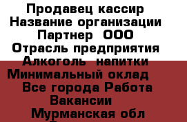 Продавец-кассир › Название организации ­ Партнер, ООО › Отрасль предприятия ­ Алкоголь, напитки › Минимальный оклад ­ 1 - Все города Работа » Вакансии   . Мурманская обл.,Гаджиево г.